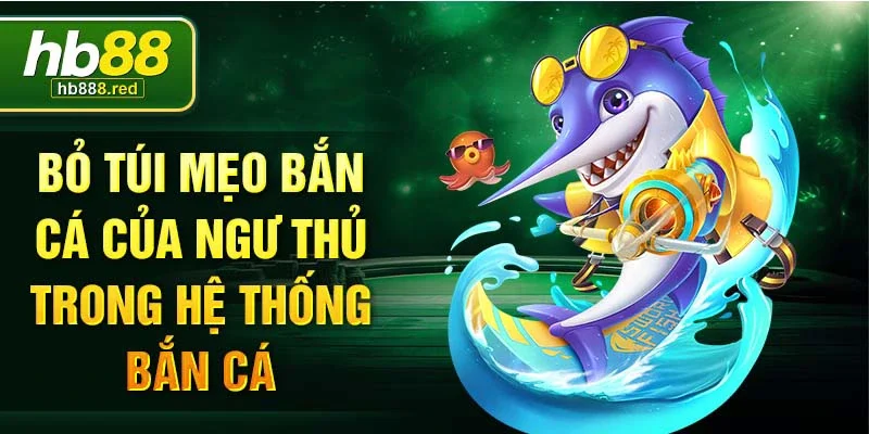 Bỏ túi mẹo bắn cá của ngư thủ trong hệ thống bắn cá