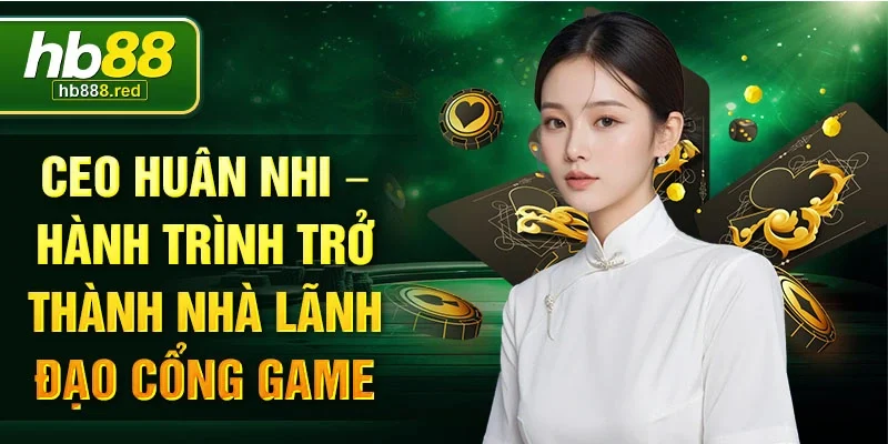 CEO Huân Nhi – Hành trình trở thành nhà lãnh đạo cổng game