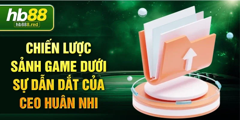 Chiến lược sảnh game dưới sự dẫn dắt của CEO Huân Nhi