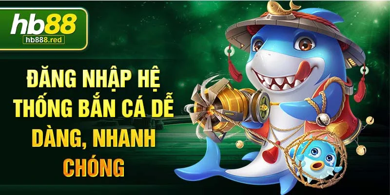 Đăng nhập hệ thống bắn cá dễ dàng, nhanh chóng