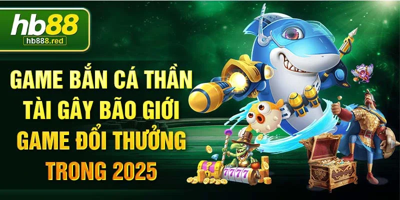 Game bắn cá thần tài gây bão giới game đổi thưởng trong 2025