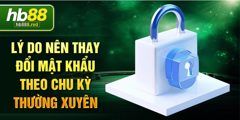 Lý do nên thay đổi mật khẩu theo chu kỳ thường xuyên
