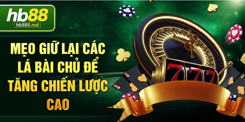 Mẹo giữ lại các lá bài chủ để tăng chiến lược cao
