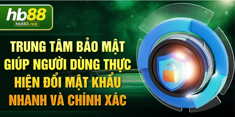 Trung tâm bảo mật giúp người dùng thực hiện đổi mật khẩu nhanh và chính xác