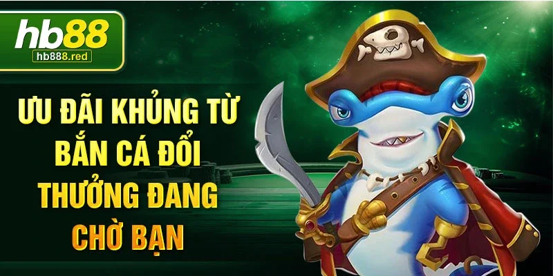 Ưu đãi khủng từ bắn cá đổi thưởng đang chờ bạn